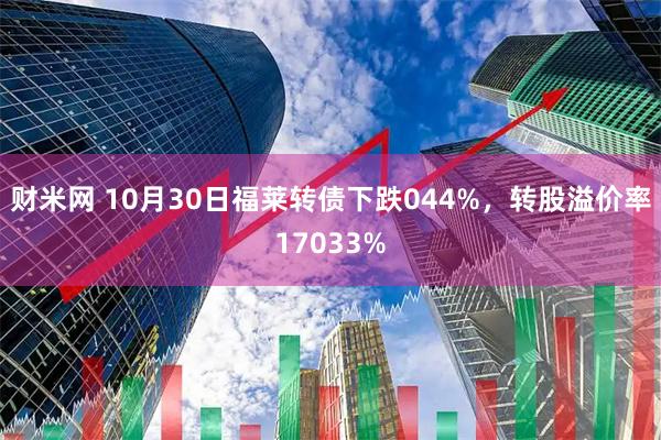 财米网 10月30日福莱转债下跌044%,转股溢价率17033%