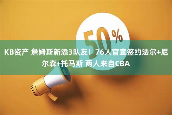 KB资产 詹姆斯新添3队友！76人官宣签约法尔+尼尔森+托马斯 两人来自CBA