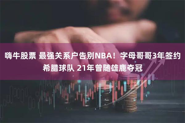 嗨牛股票 最强关系户告别NBA！字母哥哥3年签约希腊球队 21年曾随雄鹿夺冠